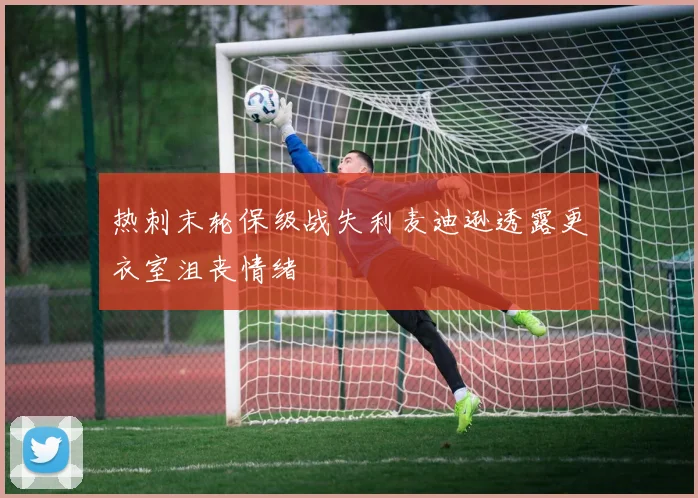 热刺末轮保级战失利麦迪逊透露更衣室沮丧情绪