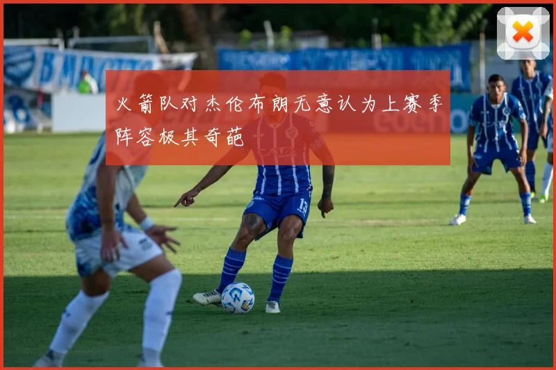 火箭队对杰伦布朗无意认为上赛季阵容极其奇葩