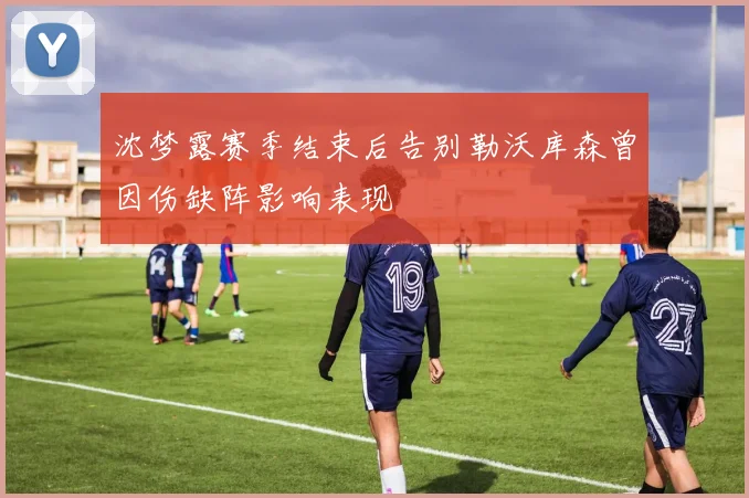 沈梦露赛季结束后告别勒沃库森曾因伤缺阵影响表现