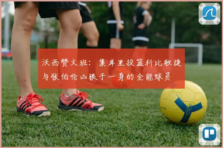 沃西赞文班：集库里投篮科比敏捷与张伯伦凶狠于一身的全能球员