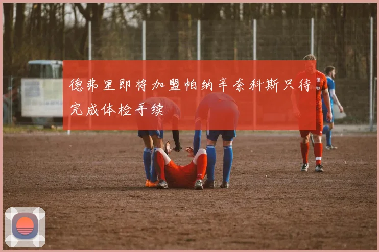 德弗里即将加盟帕纳辛奈科斯只待完成体检手续
