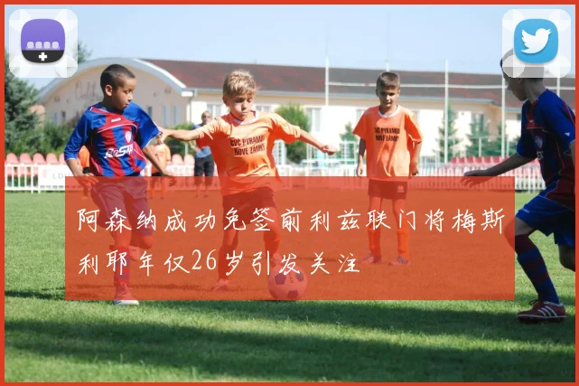 阿森纳成功免签前利兹联门将梅斯利耶年仅26岁引发关注