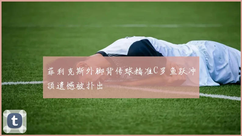 菲利克斯外脚背传球精准C罗鱼跃冲顶遗憾被扑出