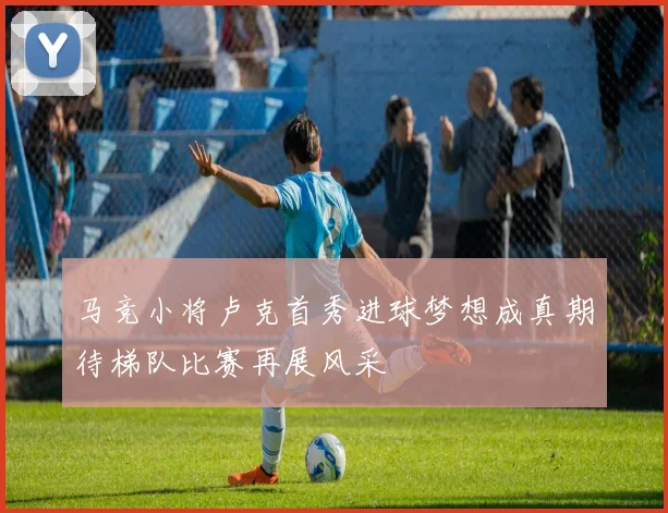 马竞小将卢克首秀进球梦想成真期待梯队比赛再展风采