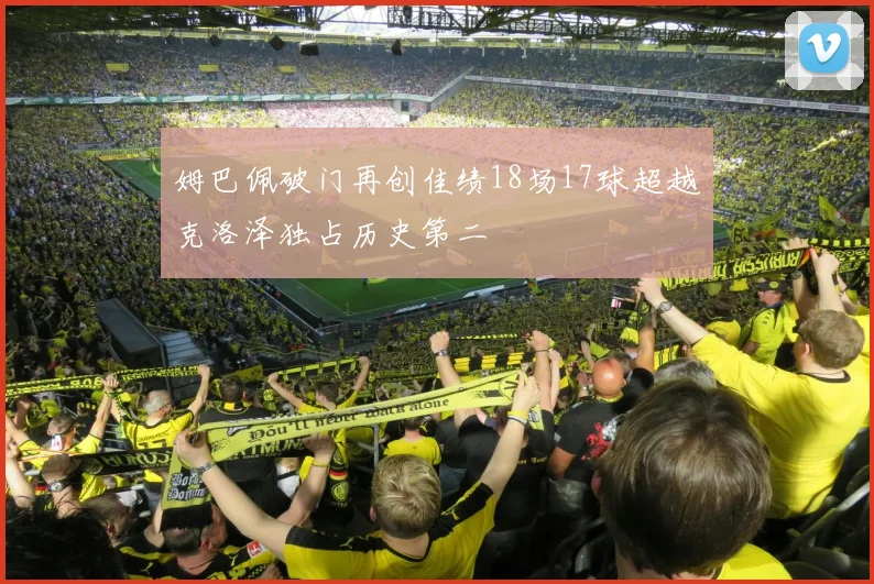 姆巴佩破门再创佳绩18场17球超越克洛泽独占历史第二