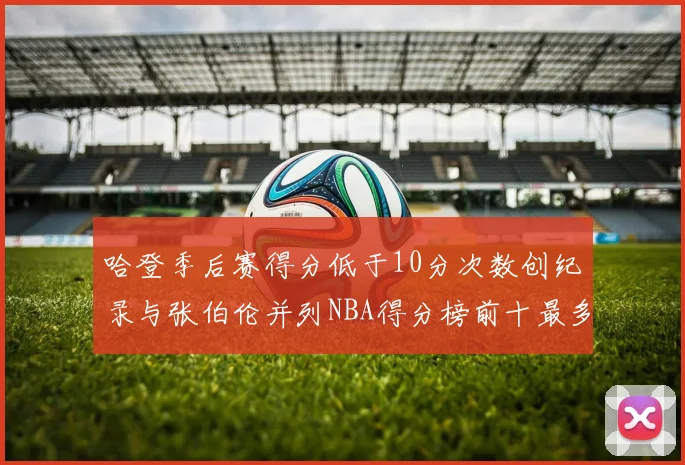 哈登季后赛得分低于10分次数创纪录与张伯伦并列NBA得分榜前十最多