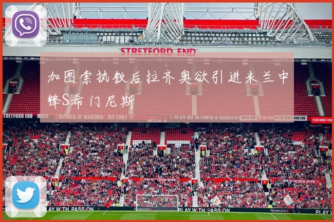 加图索执教后拉齐奥欲引进米兰中锋S希门尼斯