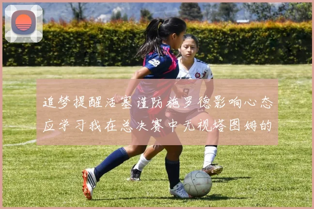 追梦提醒活塞谨防施罗德影响心态应学习我在总决赛中无视塔图姆的策略